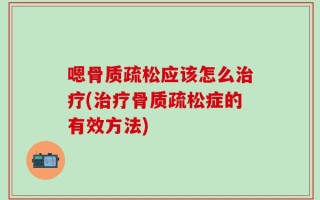 嗯骨质疏松应该怎么治疗(治疗骨质疏松症的有效方法)