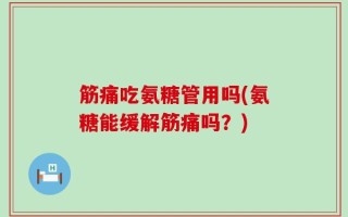 筋痛吃氨糖管用吗(氨糖能缓解筋痛吗？)