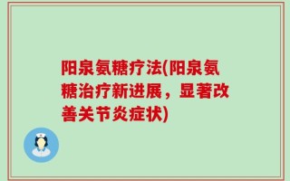 阳泉氨糖疗法(阳泉氨糖治疗新进展，显著改善关节炎症状)