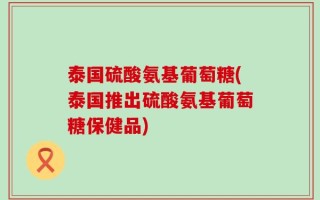 泰国硫酸氨基葡萄糖(泰国推出硫酸氨基葡萄糖保健品)