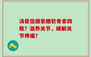 汤臣倍健氨糖软骨素四瓶？滋养关节，缓解关节疼痛？