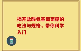 揭开盐酸氨基葡萄糖的吃法与规格，带你科学入门