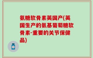 氨糖软骨素英国产(英国生产的氨基葡萄糖软骨素-重要的关节保健品)