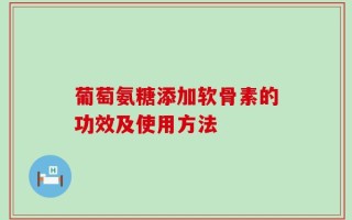 葡萄氨糖添加软骨素的功效及使用方法