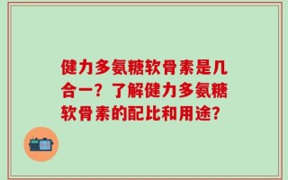 健力多氨糖软骨素是几合一？了解健力多氨糖软骨素的配比和用途？