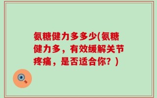 氨糖健力多多少(氨糖健力多，有效缓解关节疼痛，是否适合你？)