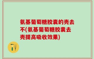 氨基葡萄糖胶囊的壳去不(氨基葡萄糖胶囊去壳提高吸收效果)