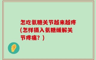 怎吃氨糖关节越来越疼(怎样摄入氨糖缓解关节疼痛？)
