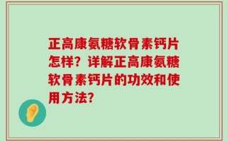 正高康氨糖软骨素钙片怎样？详解正高康氨糖软骨素钙片的功效和使用方法？