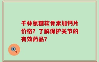 千林氨糖软骨素加钙片价格？了解保护关节的有效药品？