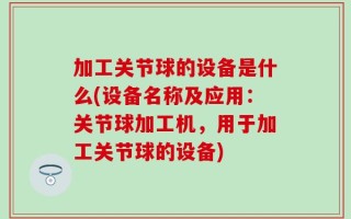 加工关节球的设备是什么(设备名称及应用：关节球加工机，用于加工关节球的设备)