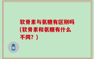 软骨素与氨糖有区别吗(软骨素和氨糖有什么不同？)