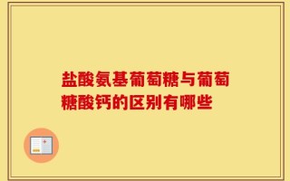 盐酸氨基葡萄糖与葡萄糖酸钙的区别有哪些