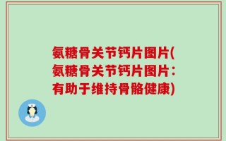 氨糖骨关节钙片图片(氨糖骨关节钙片图片：有助于维持骨骼健康)