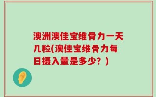 澳洲澳佳宝维骨力一天几粒(澳佳宝维骨力每日摄入量是多少？)