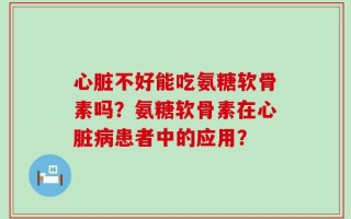 心脏不好能吃氨糖软骨素吗？氨糖软骨素在心脏病患者中的应用？