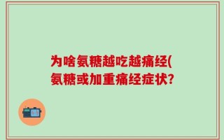 为啥氨糖越吃越痛经(氨糖或加重痛经症状？