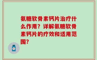 氨糖软骨素钙片治疗什么作用？详解氨糖软骨素钙片的疗效和适用范围？