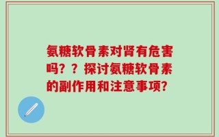 氨糖软骨素对肾有危害吗？？探讨氨糖软骨素的副作用和注意事项？