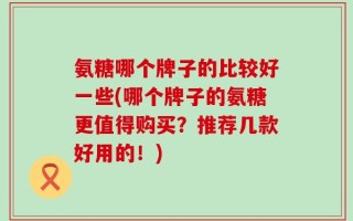 氨糖哪个牌子的比较好一些(哪个牌子的氨糖更值得购买？推荐几款好用的！)