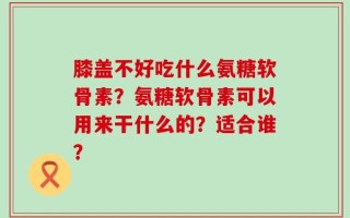 膝盖不好吃什么氨糖软骨素？氨糖软骨素可以用来干什么的？适合谁？