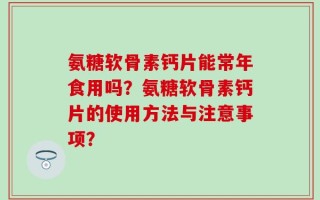 氨糖软骨素钙片能常年食用吗？氨糖软骨素钙片的使用方法与注意事项？