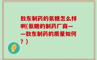 敖东制药的氨糖怎么样啊(氨糖的制药厂商——敖东制药的质量如何？)