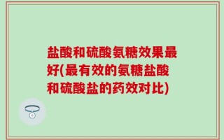 盐酸和硫酸氨糖效果最好(最有效的氨糖盐酸和硫酸盐的药效对比)