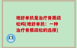 地舒单抗是治疗骨质疏松吗(地舒单抗：一种治疗骨质疏松的选择)