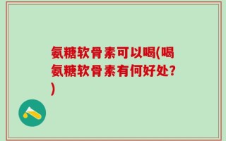 氨糖软骨素可以喝(喝氨糖软骨素有何好处？)