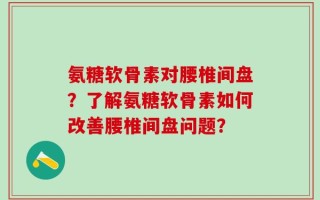 氨糖软骨素对腰椎间盘？了解氨糖软骨素如何改善腰椎间盘问题？