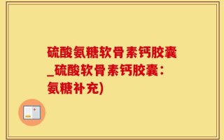 硫酸氨糖软骨素钙胶囊_硫酸软骨素钙胶囊：氨糖补充)