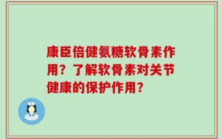 康臣倍健氨糖软骨素作用？了解软骨素对关节健康的保护作用？