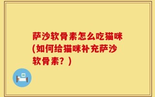 萨沙软骨素怎么吃猫咪(如何给猫咪补充萨沙软骨素？)