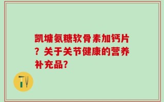 凯墉氨糖软骨素加钙片？关于关节健康的营养补充品？