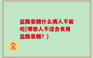 盐酸氨糖什么病人不能吃(哪些人不适合食用盐酸氨糖？)