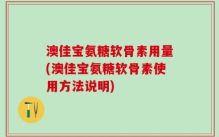 澳佳宝氨糖软骨素用量(澳佳宝氨糖软骨素使用方法说明)