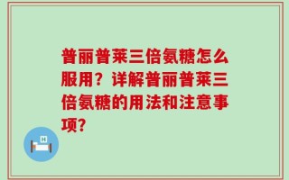 普丽普莱三倍氨糖怎么服用？详解普丽普莱三倍氨糖的用法和注意事项？