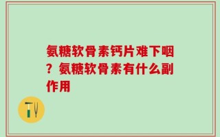 氨糖软骨素钙片难下咽？氨糖软骨素有什么副作用