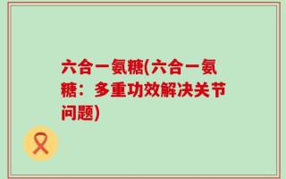 六合一氨糖(六合一氨糖：多重功效解决关节问题)