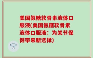 美国氨糖软骨素液体口服液(美国氨糖软骨素液体口服液：为关节保健带来新选择)
