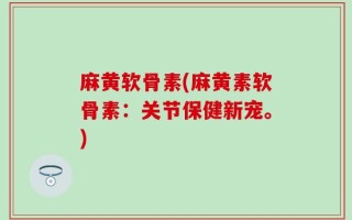 麻黄软骨素(麻黄素软骨素：关节保健新宠。)