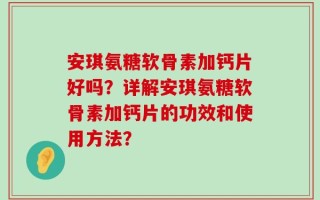安琪氨糖软骨素加钙片好吗？详解安琪氨糖软骨素加钙片的功效和使用方法？