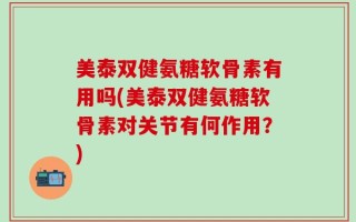 美泰双健氨糖软骨素有用吗(美泰双健氨糖软骨素对关节有何作用？)