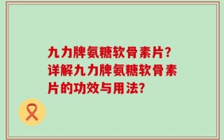 九力牌氨糖软骨素片？详解九力牌氨糖软骨素片的功效与用法？