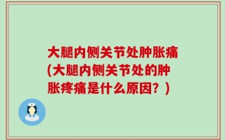 大腿内侧关节处肿胀痛(大腿内侧关节处的肿胀疼痛是什么原因？)