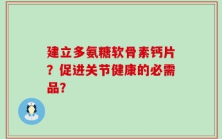 建立多氨糖软骨素钙片？促进关节健康的必需品？