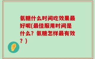 氨糖什么时间吃效果最好呢(最佳服用时间是什么？氨糖怎样最有效？)