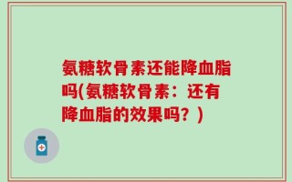 氨糖软骨素还能降血脂吗(氨糖软骨素：还有降血脂的效果吗？)