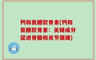 钙和氨糖软骨素(钙和氨糖软骨素：关键成分促进骨骼和关节健康)